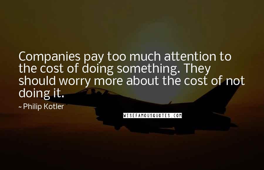 Philip Kotler Quotes: Companies pay too much attention to the cost of doing something. They should worry more about the cost of not doing it.