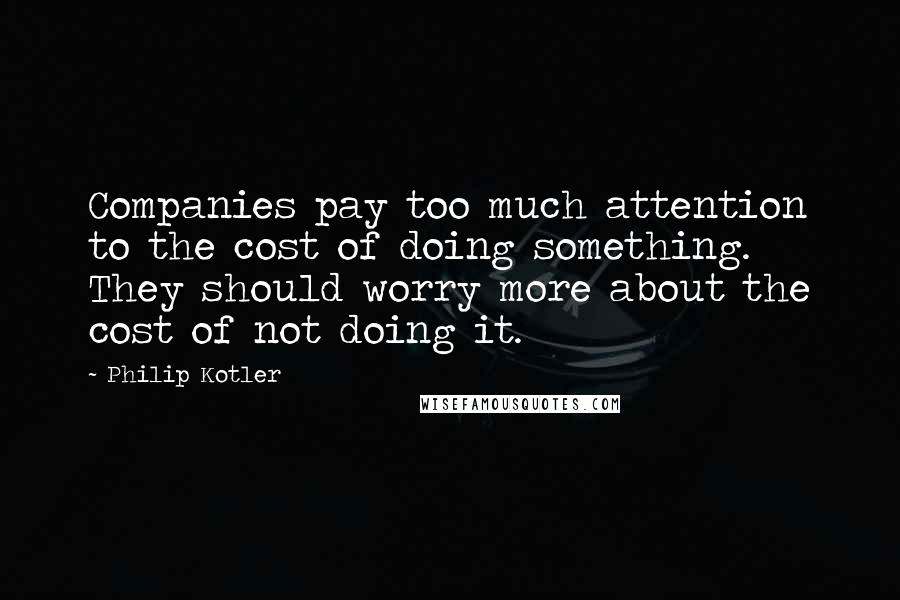 Philip Kotler Quotes: Companies pay too much attention to the cost of doing something. They should worry more about the cost of not doing it.