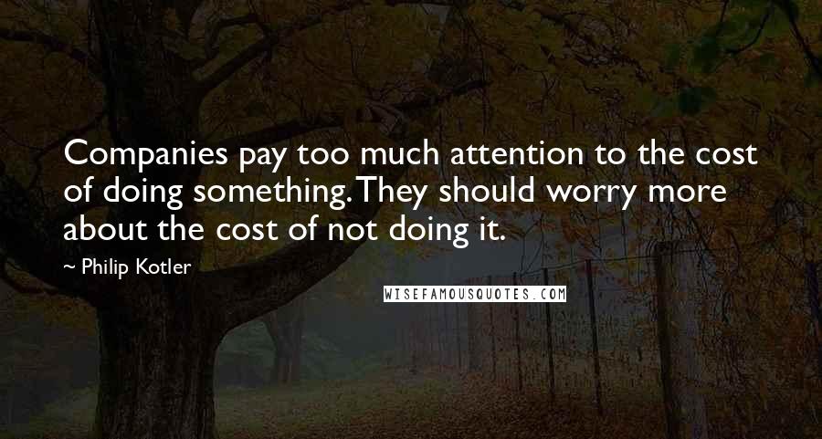 Philip Kotler Quotes: Companies pay too much attention to the cost of doing something. They should worry more about the cost of not doing it.