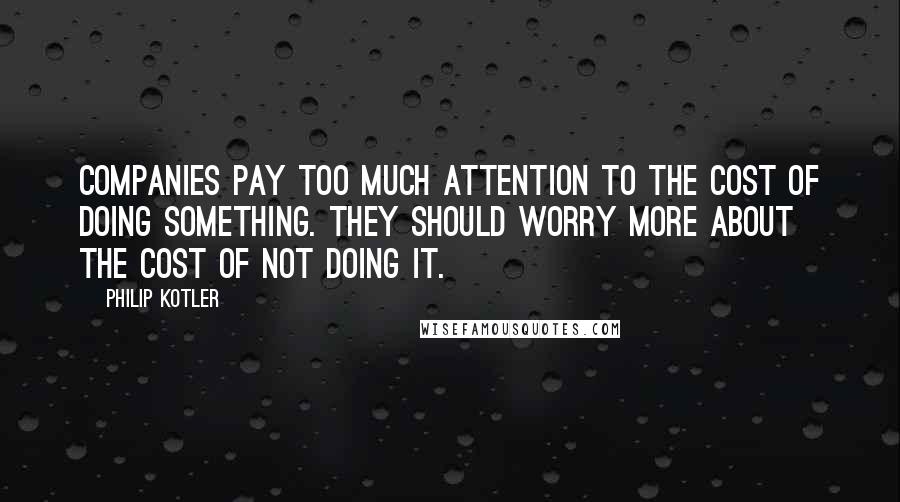 Philip Kotler Quotes: Companies pay too much attention to the cost of doing something. They should worry more about the cost of not doing it.