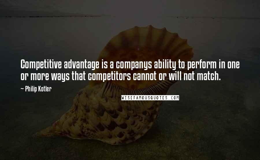 Philip Kotler Quotes: Competitive advantage is a companys ability to perform in one or more ways that competitors cannot or will not match.