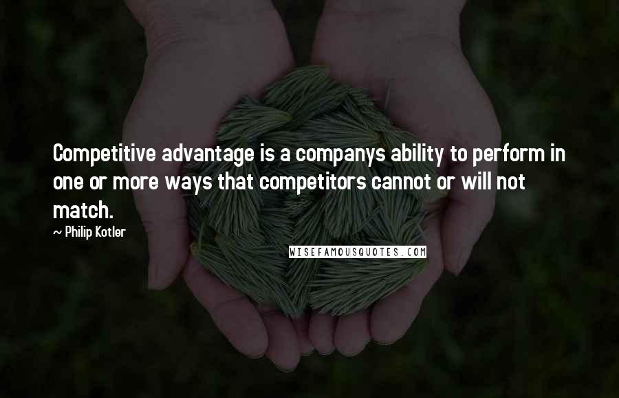 Philip Kotler Quotes: Competitive advantage is a companys ability to perform in one or more ways that competitors cannot or will not match.