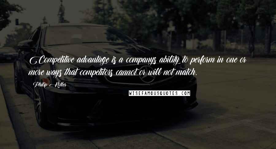 Philip Kotler Quotes: Competitive advantage is a companys ability to perform in one or more ways that competitors cannot or will not match.