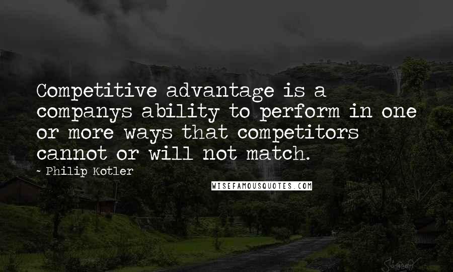 Philip Kotler Quotes: Competitive advantage is a companys ability to perform in one or more ways that competitors cannot or will not match.