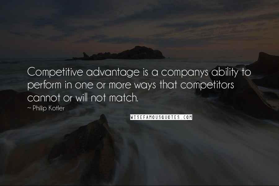 Philip Kotler Quotes: Competitive advantage is a companys ability to perform in one or more ways that competitors cannot or will not match.