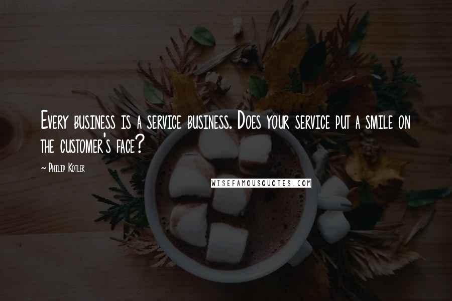 Philip Kotler Quotes: Every business is a service business. Does your service put a smile on the customer's face?