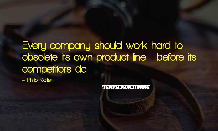 Philip Kotler Quotes: Every company should work hard to obsolete its own product line - before its competitors do.
