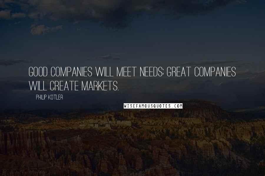 Philip Kotler Quotes: Good companies will meet needs; great companies will create markets.