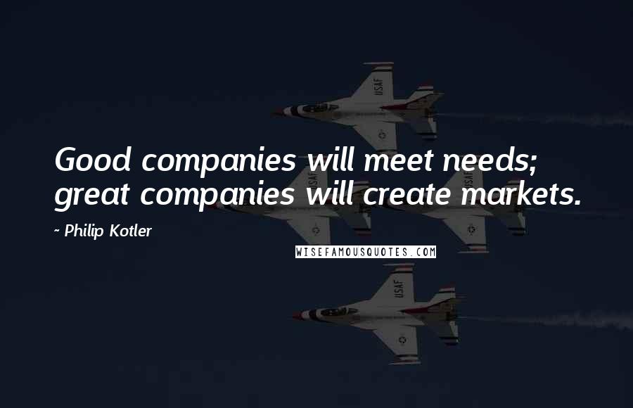 Philip Kotler Quotes: Good companies will meet needs; great companies will create markets.