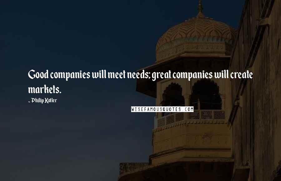 Philip Kotler Quotes: Good companies will meet needs; great companies will create markets.