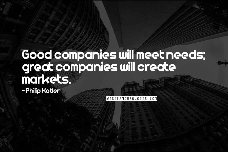 Philip Kotler Quotes: Good companies will meet needs; great companies will create markets.