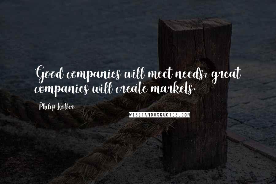 Philip Kotler Quotes: Good companies will meet needs; great companies will create markets.