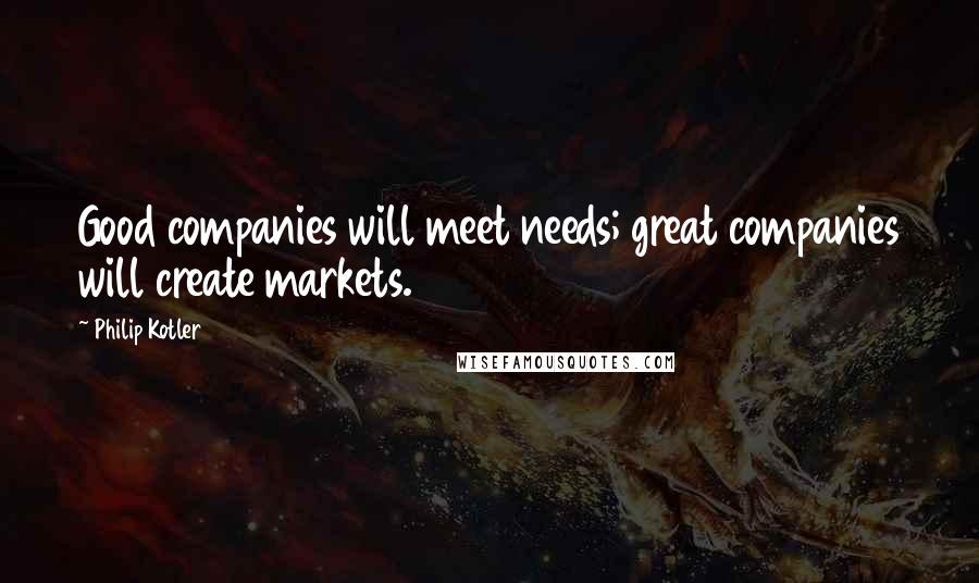 Philip Kotler Quotes: Good companies will meet needs; great companies will create markets.