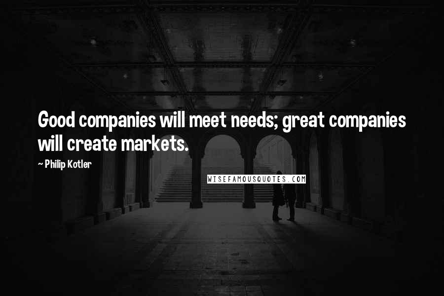 Philip Kotler Quotes: Good companies will meet needs; great companies will create markets.