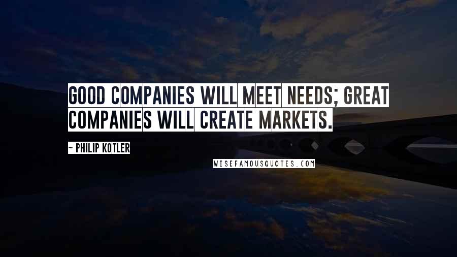 Philip Kotler Quotes: Good companies will meet needs; great companies will create markets.