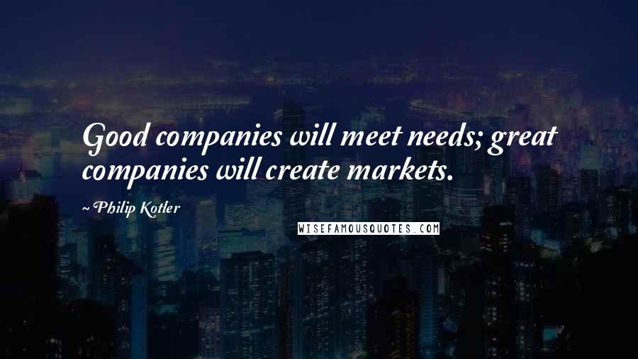 Philip Kotler Quotes: Good companies will meet needs; great companies will create markets.