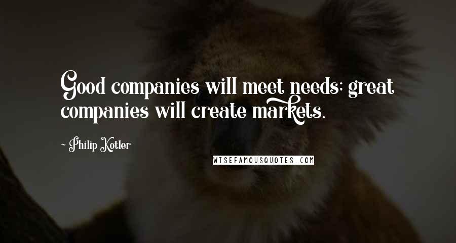 Philip Kotler Quotes: Good companies will meet needs; great companies will create markets.