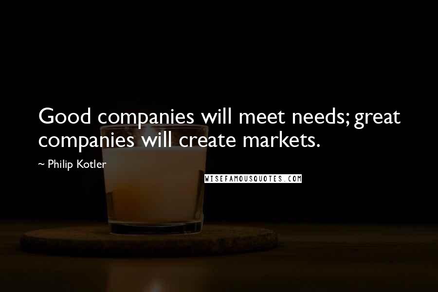 Philip Kotler Quotes: Good companies will meet needs; great companies will create markets.