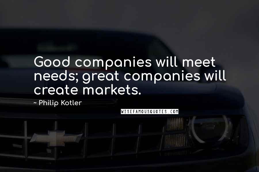 Philip Kotler Quotes: Good companies will meet needs; great companies will create markets.