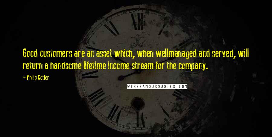 Philip Kotler Quotes: Good customers are an asset which, when wellmanaged and served, will return a handsome lifetime income stream for the company.