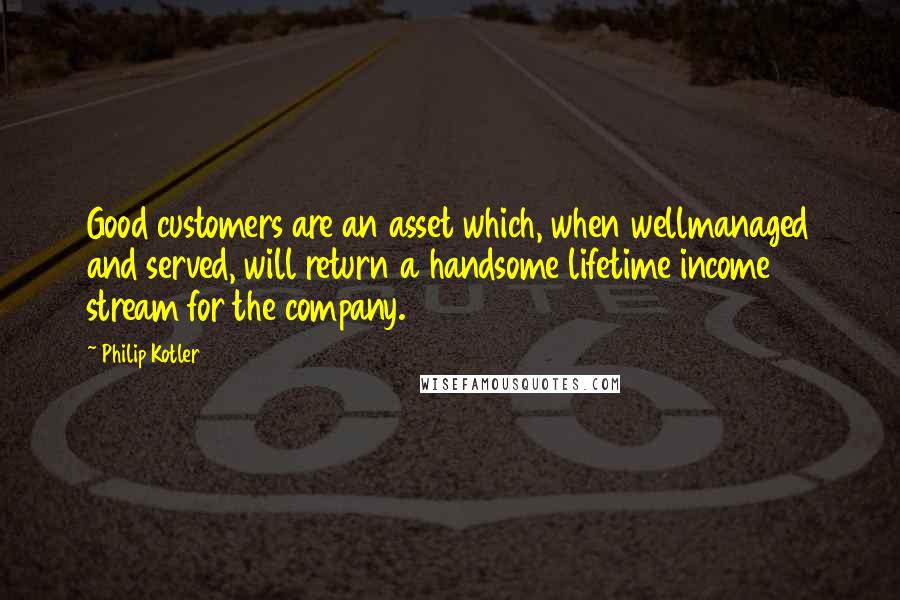 Philip Kotler Quotes: Good customers are an asset which, when wellmanaged and served, will return a handsome lifetime income stream for the company.