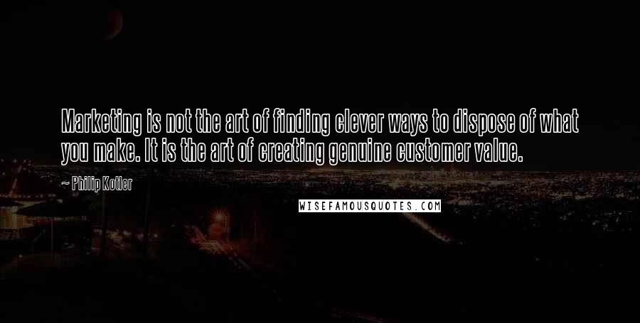 Philip Kotler Quotes: Marketing is not the art of finding clever ways to dispose of what you make. It is the art of creating genuine customer value.