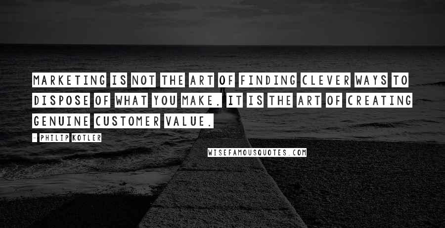 Philip Kotler Quotes: Marketing is not the art of finding clever ways to dispose of what you make. It is the art of creating genuine customer value.