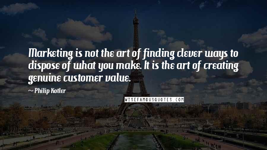 Philip Kotler Quotes: Marketing is not the art of finding clever ways to dispose of what you make. It is the art of creating genuine customer value.