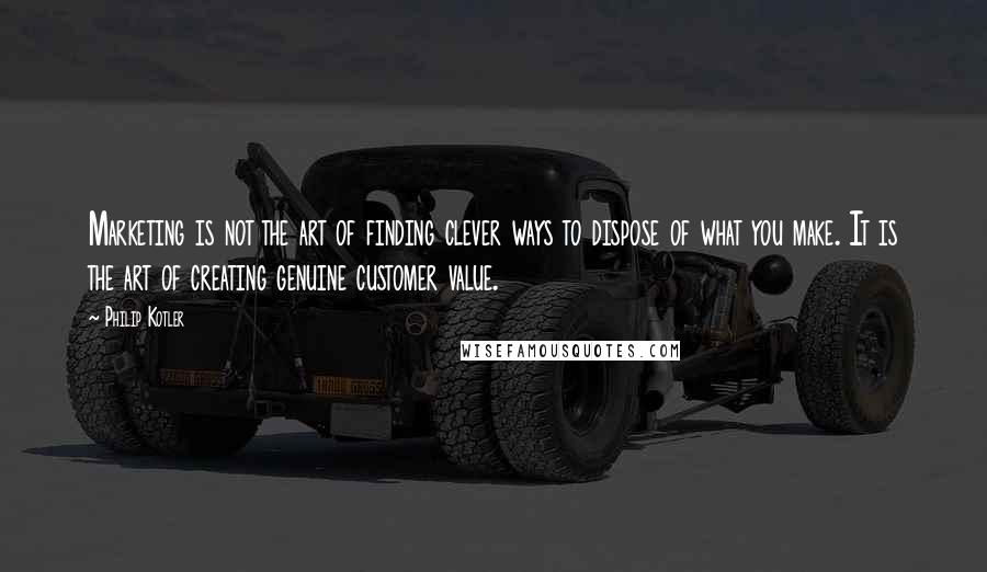 Philip Kotler Quotes: Marketing is not the art of finding clever ways to dispose of what you make. It is the art of creating genuine customer value.