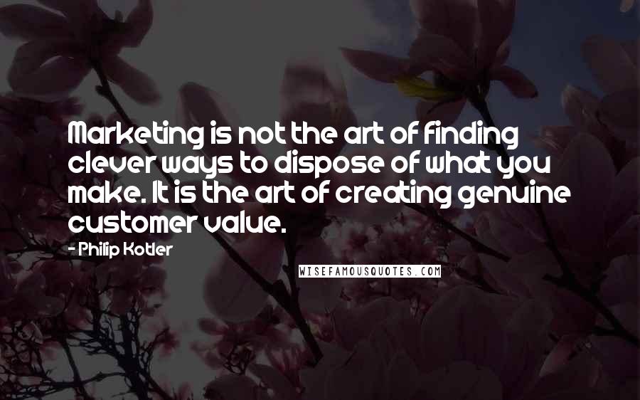 Philip Kotler Quotes: Marketing is not the art of finding clever ways to dispose of what you make. It is the art of creating genuine customer value.