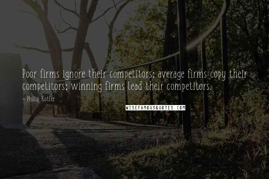 Philip Kotler Quotes: Poor firms ignore their competitors; average firms copy their competitors; winning firms lead their competitors.