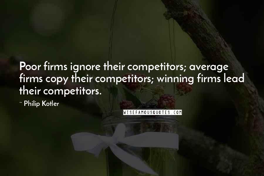 Philip Kotler Quotes: Poor firms ignore their competitors; average firms copy their competitors; winning firms lead their competitors.