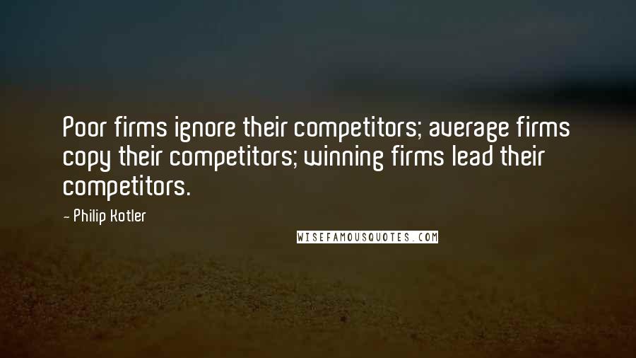 Philip Kotler Quotes: Poor firms ignore their competitors; average firms copy their competitors; winning firms lead their competitors.