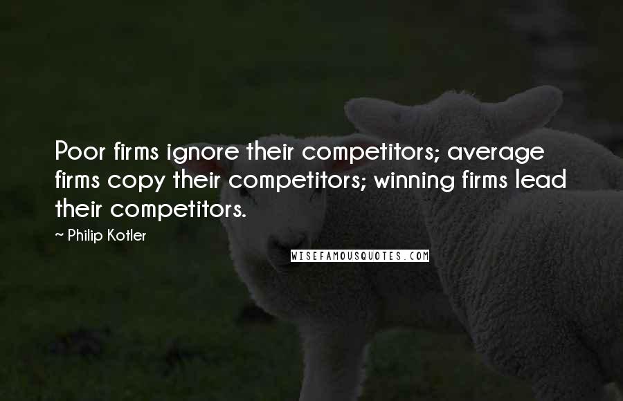 Philip Kotler Quotes: Poor firms ignore their competitors; average firms copy their competitors; winning firms lead their competitors.