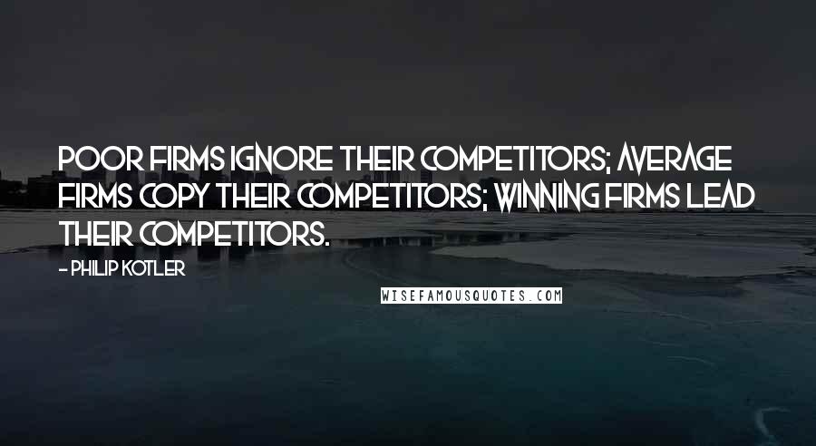 Philip Kotler Quotes: Poor firms ignore their competitors; average firms copy their competitors; winning firms lead their competitors.