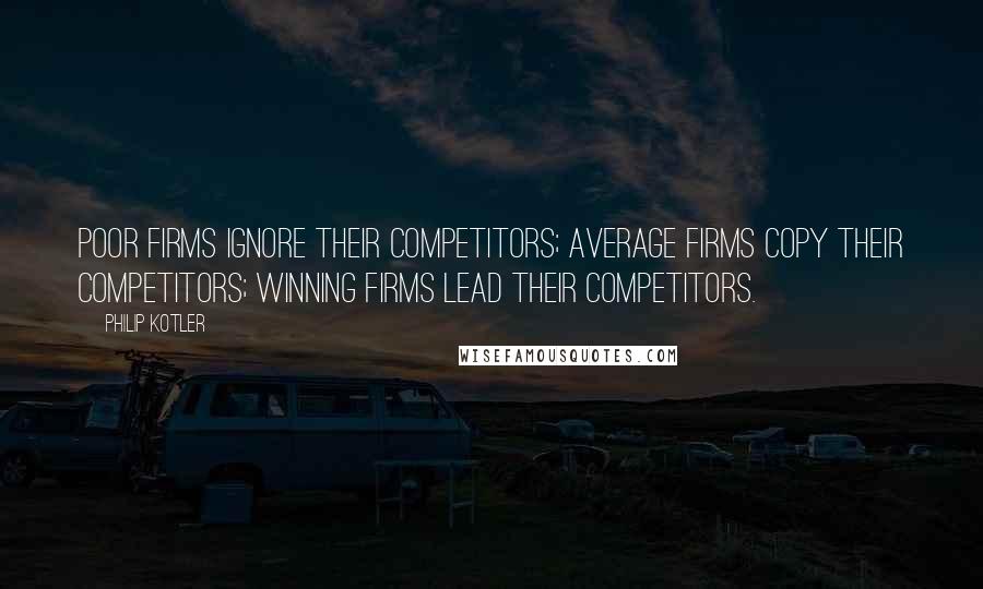 Philip Kotler Quotes: Poor firms ignore their competitors; average firms copy their competitors; winning firms lead their competitors.