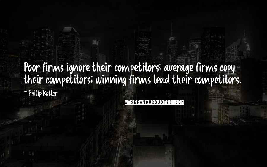 Philip Kotler Quotes: Poor firms ignore their competitors; average firms copy their competitors; winning firms lead their competitors.