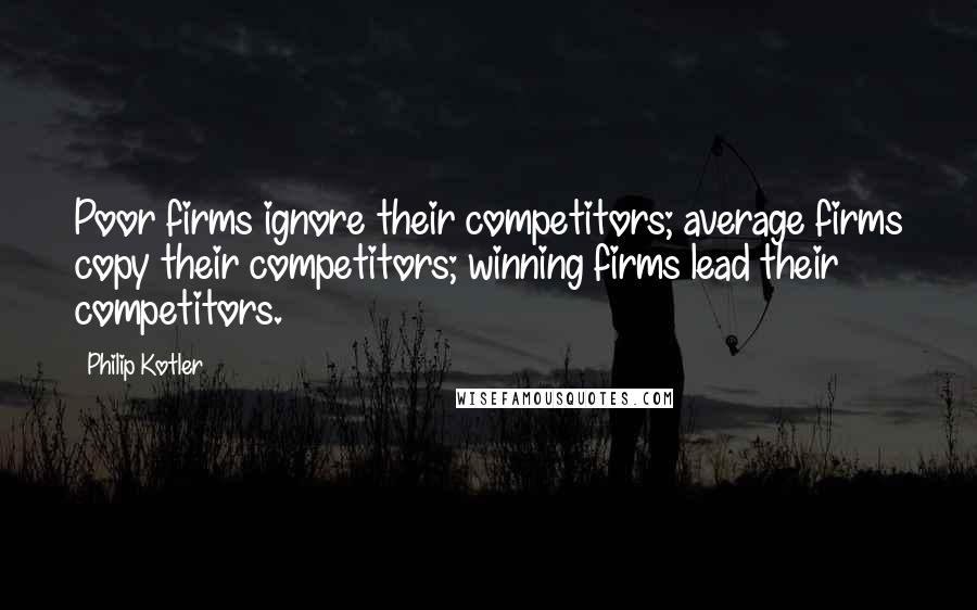 Philip Kotler Quotes: Poor firms ignore their competitors; average firms copy their competitors; winning firms lead their competitors.
