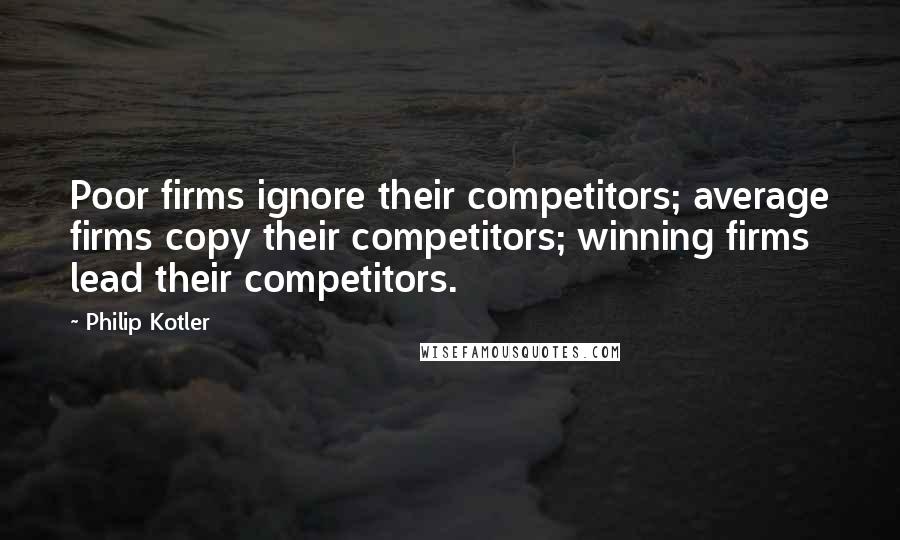 Philip Kotler Quotes: Poor firms ignore their competitors; average firms copy their competitors; winning firms lead their competitors.