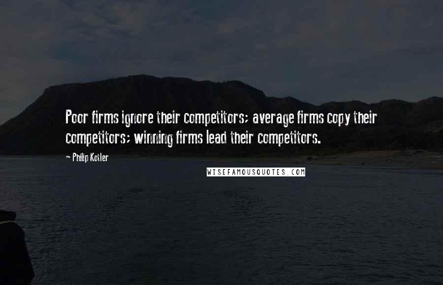 Philip Kotler Quotes: Poor firms ignore their competitors; average firms copy their competitors; winning firms lead their competitors.
