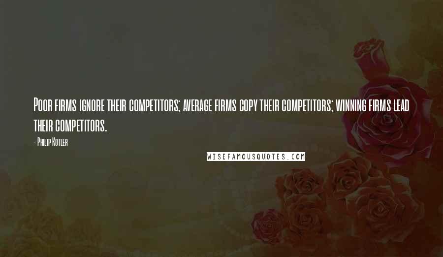 Philip Kotler Quotes: Poor firms ignore their competitors; average firms copy their competitors; winning firms lead their competitors.