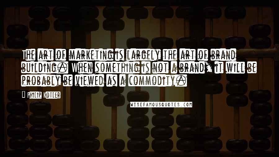 Philip Kotler Quotes: The art of marketing is largely the art of brand building. When something is not a brand, it will be probably be viewed as a commodity.