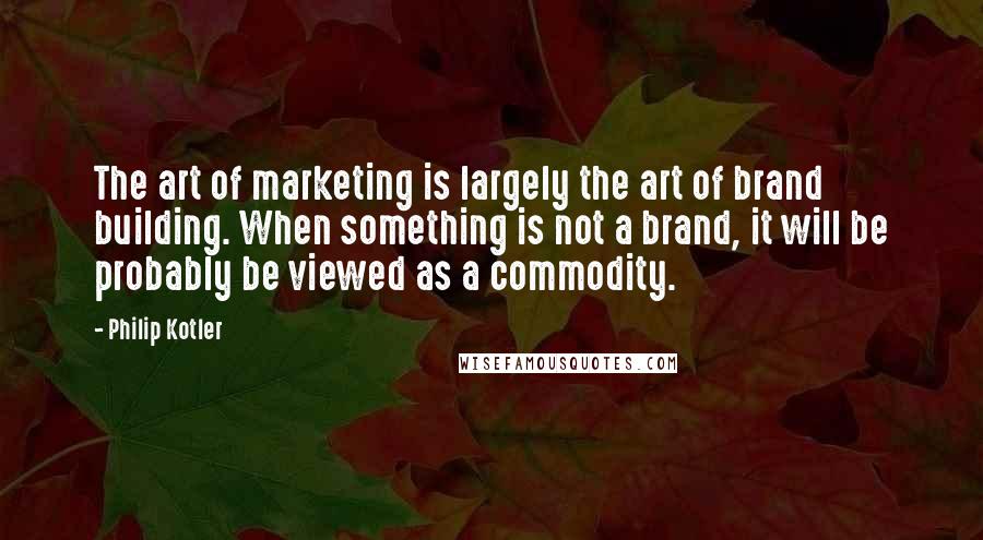 Philip Kotler Quotes: The art of marketing is largely the art of brand building. When something is not a brand, it will be probably be viewed as a commodity.