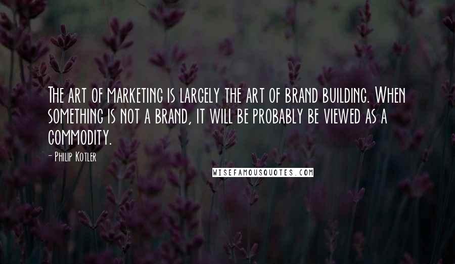 Philip Kotler Quotes: The art of marketing is largely the art of brand building. When something is not a brand, it will be probably be viewed as a commodity.