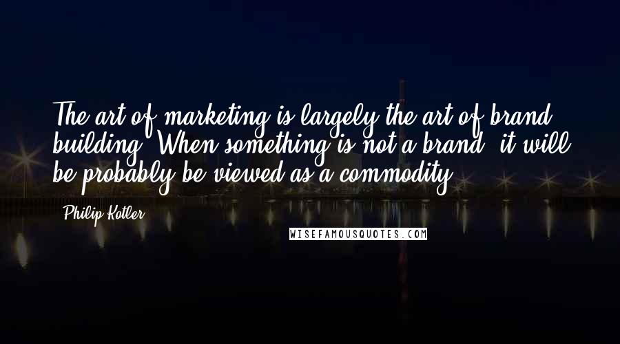 Philip Kotler Quotes: The art of marketing is largely the art of brand building. When something is not a brand, it will be probably be viewed as a commodity.