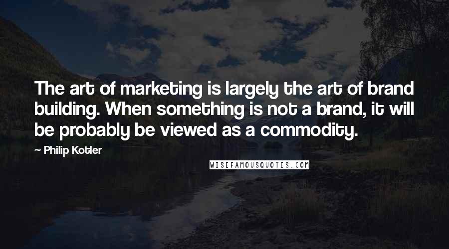 Philip Kotler Quotes: The art of marketing is largely the art of brand building. When something is not a brand, it will be probably be viewed as a commodity.