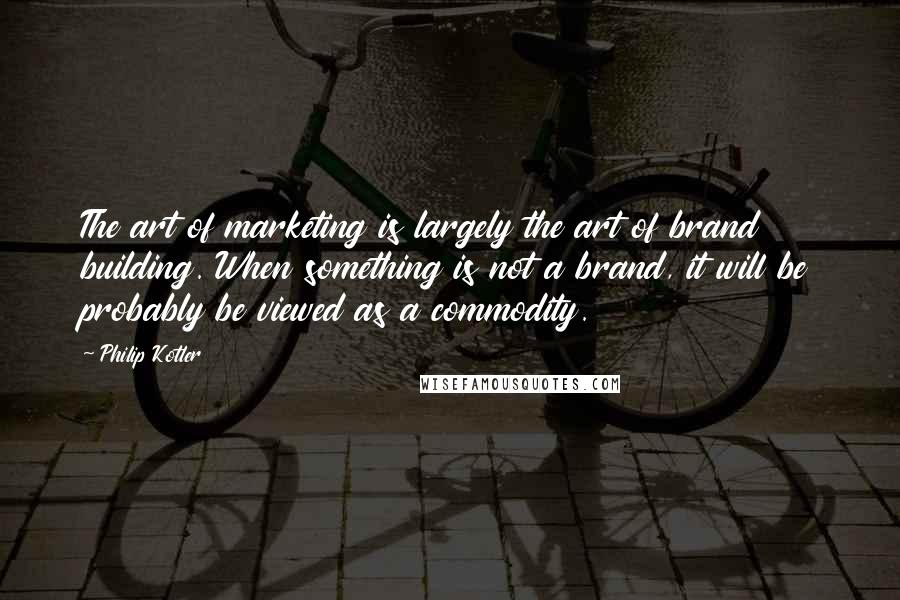 Philip Kotler Quotes: The art of marketing is largely the art of brand building. When something is not a brand, it will be probably be viewed as a commodity.