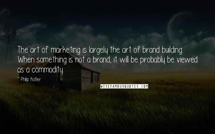 Philip Kotler Quotes: The art of marketing is largely the art of brand building. When something is not a brand, it will be probably be viewed as a commodity.