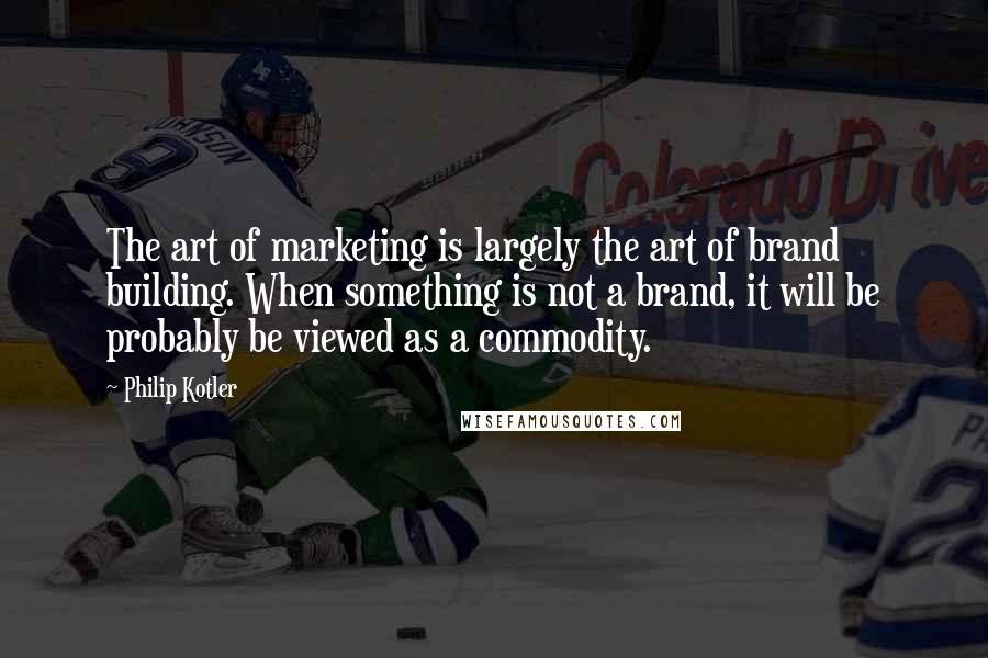 Philip Kotler Quotes: The art of marketing is largely the art of brand building. When something is not a brand, it will be probably be viewed as a commodity.