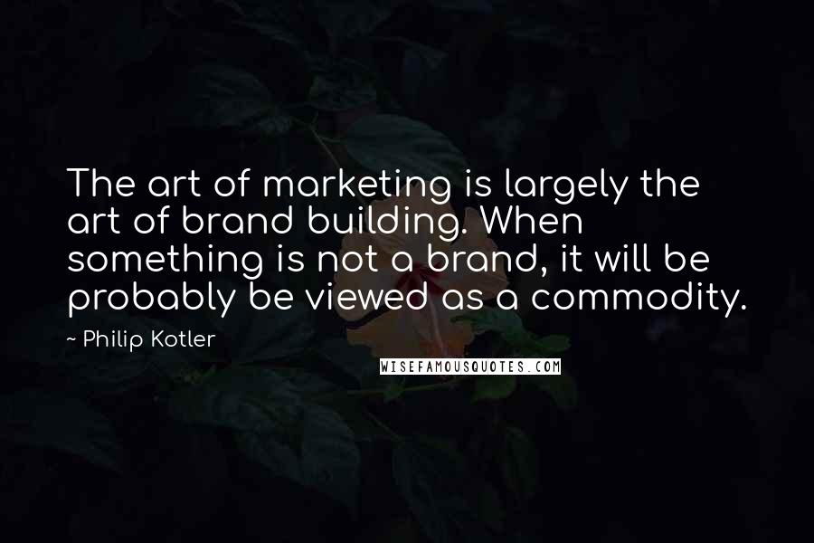 Philip Kotler Quotes: The art of marketing is largely the art of brand building. When something is not a brand, it will be probably be viewed as a commodity.